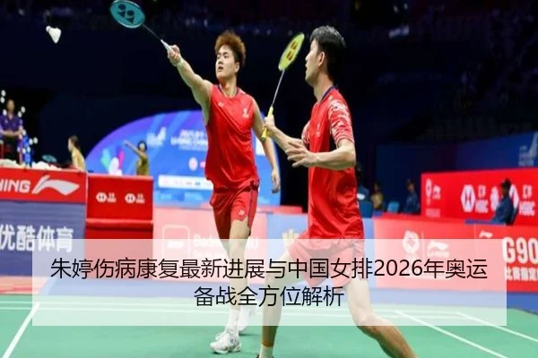 朱婷伤病康复最新进展与中国女排2026年奥运备战全方位解析